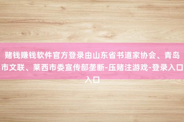 赌钱赚钱软件官方登录由山东省书道家协会、青岛市文联、莱西市委宣传部垄断-压赌注游戏-登录入口