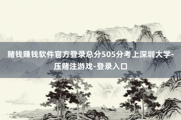 赌钱赚钱软件官方登录总分505分考上深圳大学-压赌注游戏-登录入口