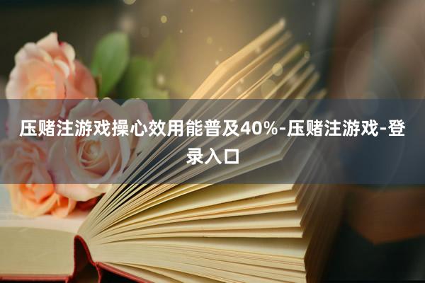 压赌注游戏操心效用能普及40%-压赌注游戏-登录入口