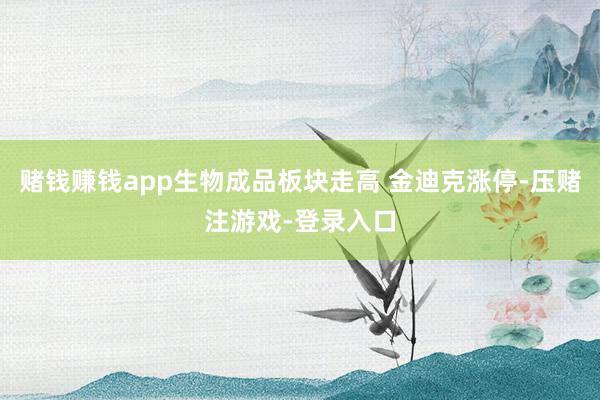 赌钱赚钱app生物成品板块走高 金迪克涨停-压赌注游戏-登录入口