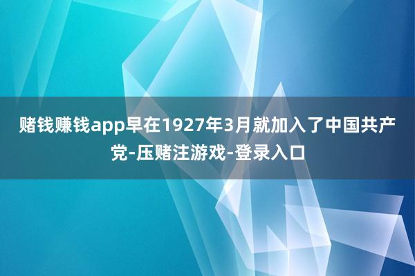 赌钱赚钱app早在1927年3月就加入了中国共产党-压赌注游戏-登录入口