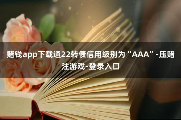 赌钱app下载通22转债信用级别为“AAA”-压赌注游戏-登录入口