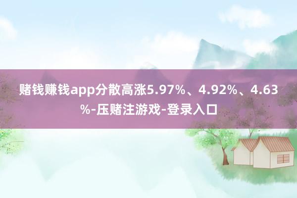 赌钱赚钱app分散高涨5.97%、4.92%、4.63%-压赌注游戏-登录入口