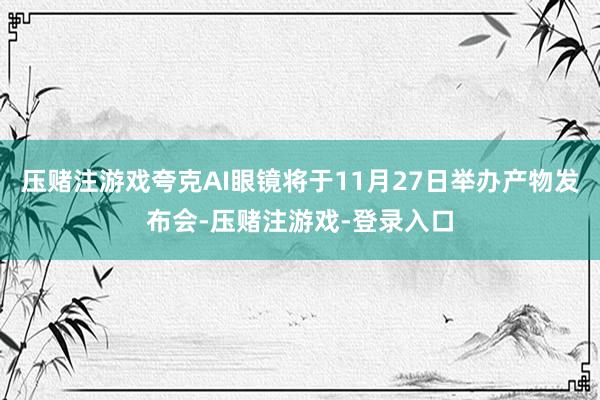 压赌注游戏夸克AI眼镜将于11月27日举办产物发布会-压赌注游戏-登录入口