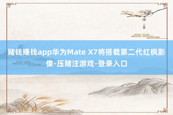 赌钱赚钱app华为Mate X7将搭载第二代红枫影像-压赌注游戏-登录入口