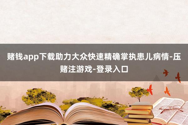 赌钱app下载助力大众快速精确掌执患儿病情-压赌注游戏-登录入口