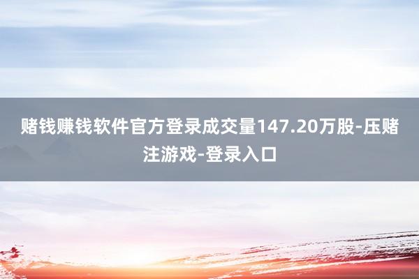 赌钱赚钱软件官方登录成交量147.20万股-压赌注游戏-登录入口