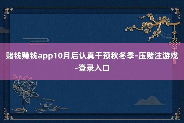 赌钱赚钱app10月后认真干预秋冬季-压赌注游戏-登录入口