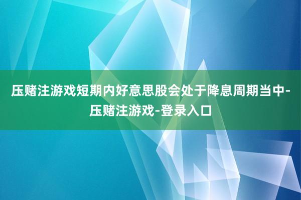压赌注游戏短期内好意思股会处于降息周期当中-压赌注游戏-登录入口