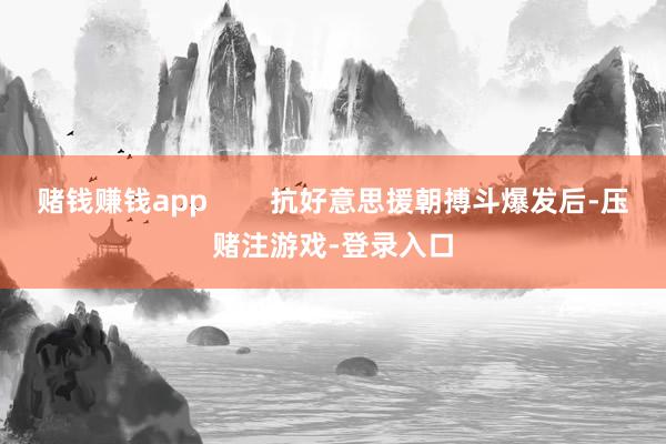 赌钱赚钱app 抗好意思援朝搏斗爆发后-压赌注游戏-登录入口