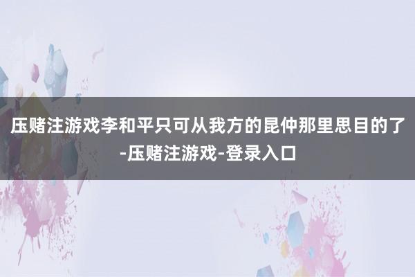 压赌注游戏李和平只可从我方的昆仲那里思目的了-压赌注游戏-登录入口