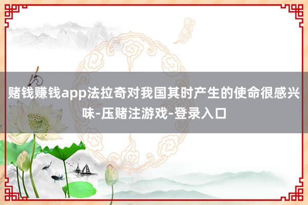 赌钱赚钱app法拉奇对我国其时产生的使命很感兴味-压赌注游戏-登录入口