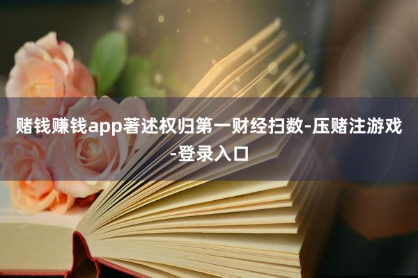 赌钱赚钱app著述权归第一财经扫数-压赌注游戏-登录入口