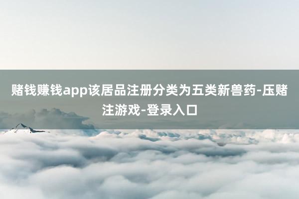 赌钱赚钱app该居品注册分类为五类新兽药-压赌注游戏-登录入口