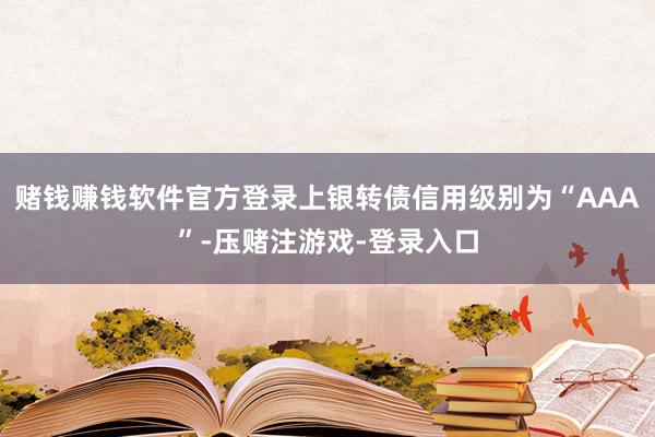 赌钱赚钱软件官方登录上银转债信用级别为“AAA”-压赌注游戏-登录入口
