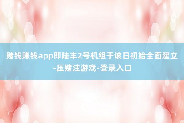 赌钱赚钱app即陆丰2号机组于该日初始全面建立-压赌注游戏-登录入口
