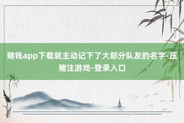 赌钱app下载就主动记下了大部分队友的名字-压赌注游戏-登录入口