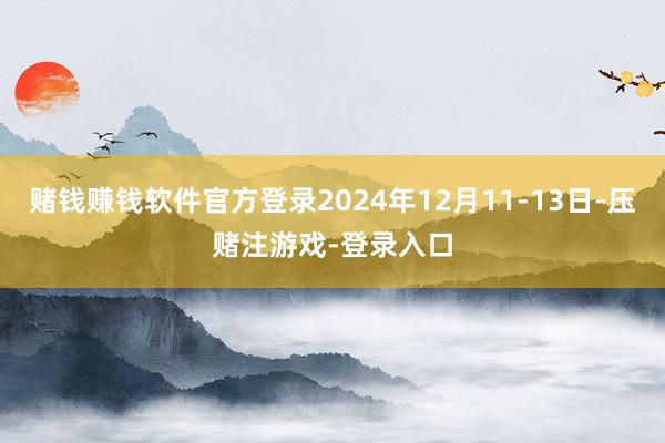 赌钱赚钱软件官方登录2024年12月11-13日-压赌注游戏-登录入口