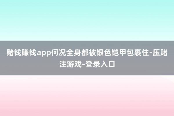 赌钱赚钱app何况全身都被银色铠甲包裹住-压赌注游戏-登录入口