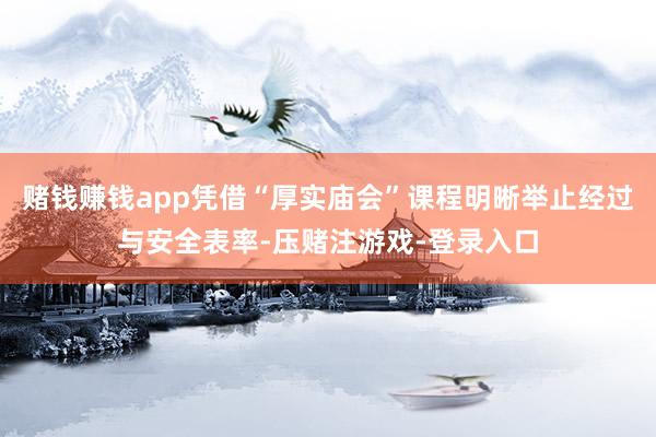 赌钱赚钱app凭借“厚实庙会”课程明晰举止经过与安全表率-压赌注游戏-登录入口