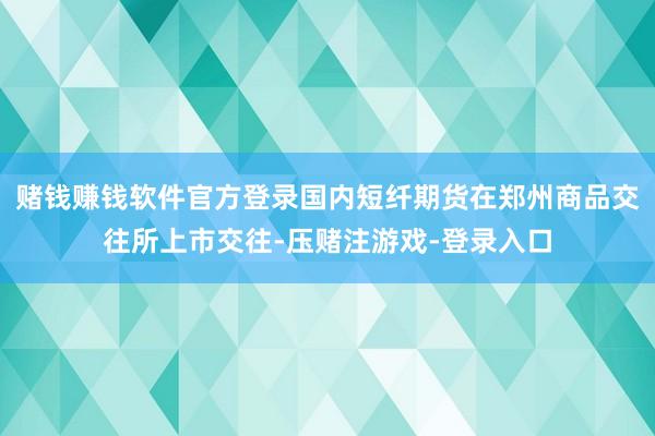 赌钱赚钱软件官方登录国内短纤期货在郑州商品交往所上市交往-压赌注游戏-登录入口