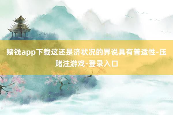 赌钱app下载这还是济状况的界说具有普适性-压赌注游戏-登录入口