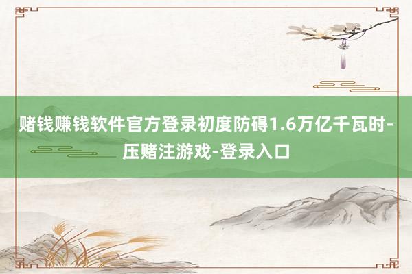 赌钱赚钱软件官方登录初度防碍1.6万亿千瓦时-压赌注游戏-登录入口