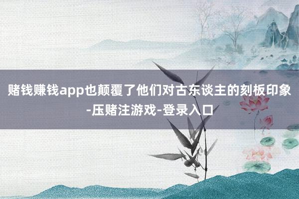 赌钱赚钱app也颠覆了他们对古东谈主的刻板印象-压赌注游戏-登录入口