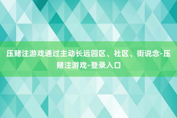 压赌注游戏通过主动长远园区、社区、街说念-压赌注游戏-登录入口