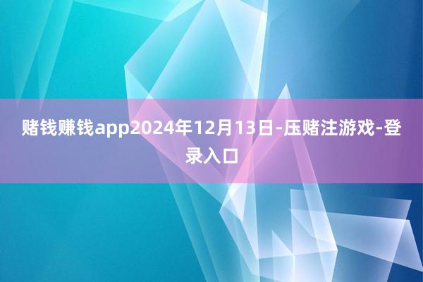 赌钱赚钱app2024年12月13日-压赌注游戏-登录入口