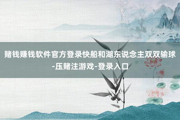 赌钱赚钱软件官方登录快船和湖东说念主双双输球-压赌注游戏-登录入口