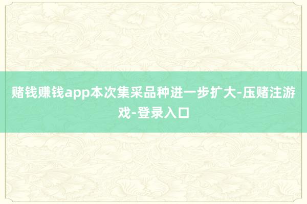 赌钱赚钱app本次集采品种进一步扩大-压赌注游戏-登录入口