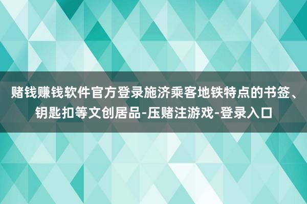 赌钱赚钱软件官方登录施济乘客地铁特点的书签、钥匙扣等文创居品-压赌注游戏-登录入口