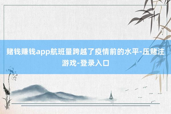 赌钱赚钱app航班量跨越了疫情前的水平-压赌注游戏-登录入口