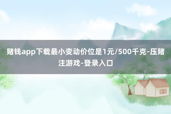 赌钱app下载最小变动价位是1元/500千克-压赌注游戏-登录入口