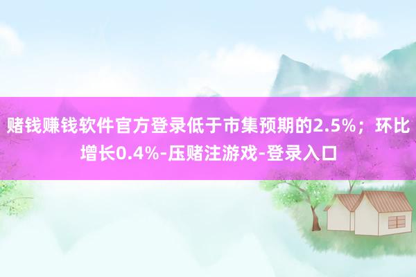 赌钱赚钱软件官方登录低于市集预期的2.5%;环比增长0.4%-压赌注游戏-登录入口