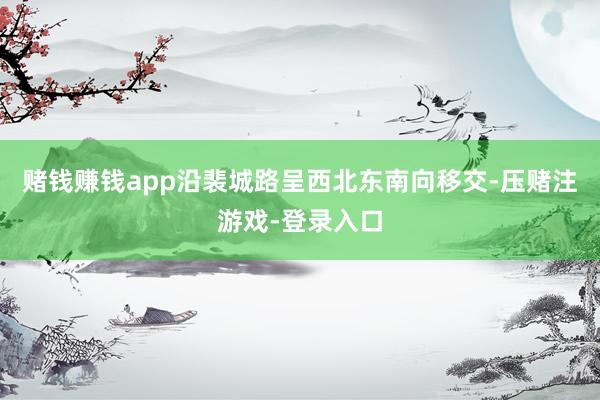 赌钱赚钱app沿裴城路呈西北东南向移交-压赌注游戏-登录入口