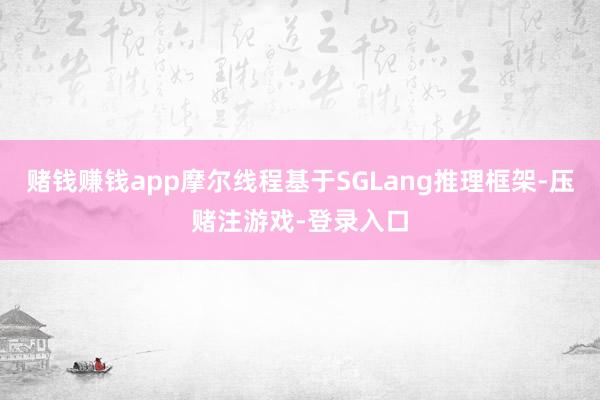 赌钱赚钱app摩尔线程基于SGLang推理框架-压赌注游戏-登录入口