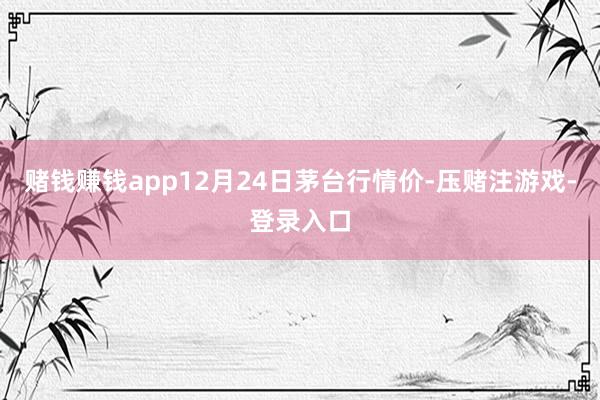 赌钱赚钱app12月24日茅台行情价-压赌注游戏-登录入口