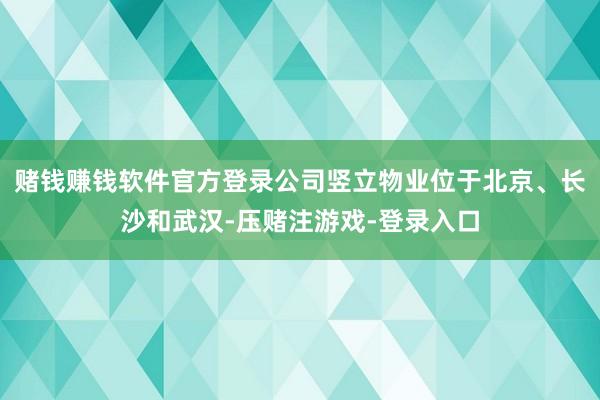 赌钱赚钱软件官方登录公司竖立物业位于北京、长沙和武汉-压赌注游戏-登录入口